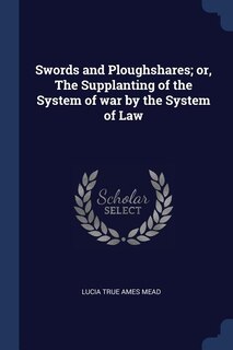 Swords and Ploughshares; or, The Supplanting of the System of war by the System of Law