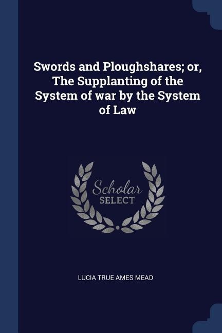 Swords and Ploughshares; or, The Supplanting of the System of war by the System of Law