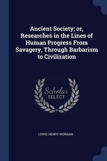 Ancient Society; or, Researches in the Lines of Human Progress From Savagery, Through Barbarism to Civilization