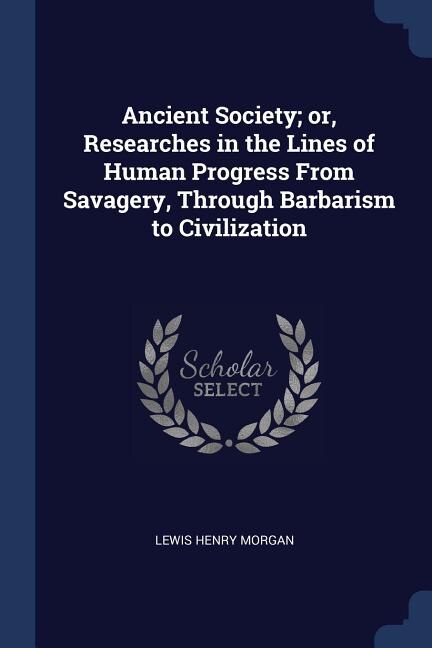 Ancient Society; or, Researches in the Lines of Human Progress From Savagery, Through Barbarism to Civilization