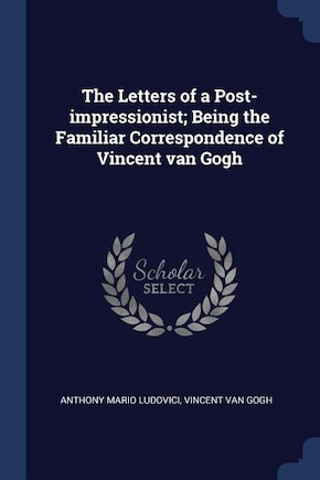 The Letters of a Post-impressionist; Being the Familiar Correspondence of Vincent van Gogh