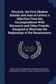 Petrarch, the First Modern Scholar and man of Letters; a Selection From his Correspondence With Boccaccio and Other Friends, Designed to Illustrate the Beginnings of the Renaissance;