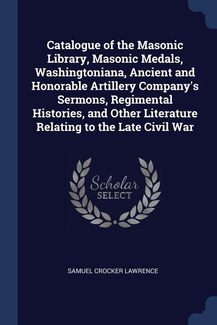 Front cover_Catalogue of the Masonic Library, Masonic Medals, Washingtoniana, Ancient and Honorable Artillery Company's Sermons, Regimental Histories, and Other Literature Relating to the Late Civil War
