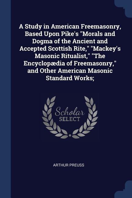 Couverture_A Study in American Freemasonry, Based Upon Pike's Morals and Dogma of the Ancient and Accepted Scottish Rite, Mackey's Masonic Ritualist, The Encyclopædia of Freemasonry, and Other American Masonic Standard Works;