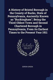 Front cover_A History of Bristol Borough in the County of Bucks, State of Pennsylvania, Anciently Known as Buckingham; Being the Third Oldest Town and Second Chartered Borough in Pennsylvania, From its Earliest Times to the Present Year 1911