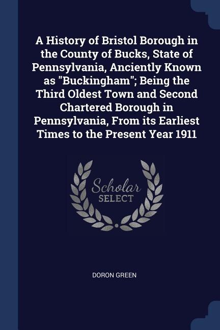 Front cover_A History of Bristol Borough in the County of Bucks, State of Pennsylvania, Anciently Known as Buckingham; Being the Third Oldest Town and Second Chartered Borough in Pennsylvania, From its Earliest Times to the Present Year 1911