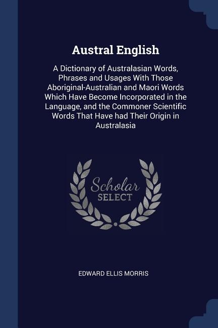 Austral English: A Dictionary of Australasian Words, Phrases and Usages With Those Aboriginal-Australian and Maori W