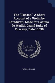 The Tuscan. A Short Account of a Violin by Stradivari, Made for Cosimo de Medici, Grand Duke of Tuscany, Dated 1690