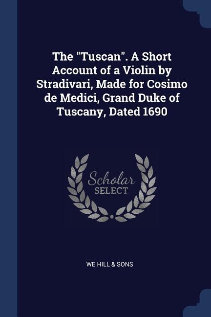 The Tuscan. A Short Account of a Violin by Stradivari, Made for Cosimo de Medici, Grand Duke of Tuscany, Dated 1690