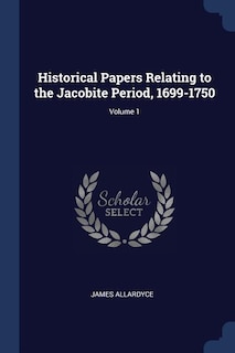 Historical Papers Relating to the Jacobite Period, 1699-1750; Volume 1