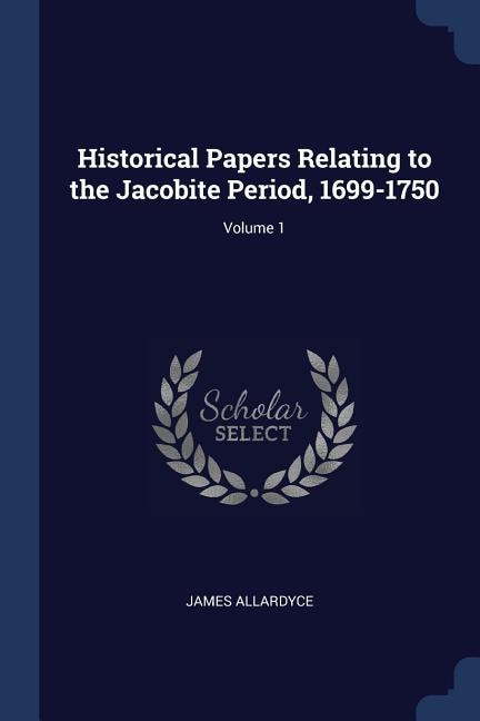 Historical Papers Relating to the Jacobite Period, 1699-1750; Volume 1