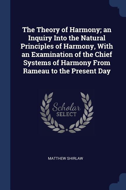 The Theory of Harmony; an Inquiry Into the Natural Principles of Harmony, With an Examination of the Chief Systems of Harmony From Rameau to the Present Day