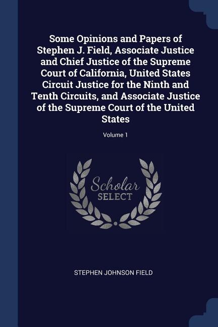Front cover_Some Opinions and Papers of Stephen J. Field, Associate Justice and Chief Justice of the Supreme Court of California, United States Circuit Justice for the Ninth and Tenth Circuits, and Associate Justice of the Supreme Court of the United States; Volume 1