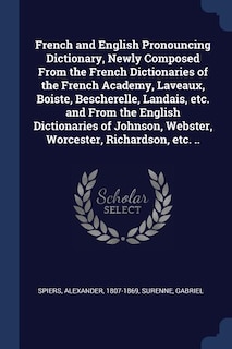 French and English Pronouncing Dictionary, Newly Composed From the French Dictionaries of the French Academy, Laveaux, Boiste, Bescherelle, Landais, etc. and From the English Dictionaries of Johnson, Webster, Worcester, Richardson, etc. ..