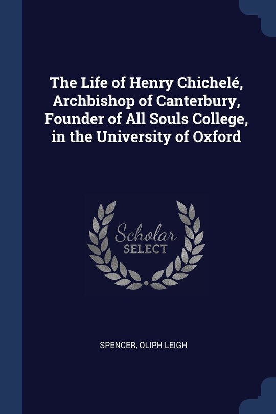 Front cover_The Life of Henry Chichelé, Archbishop of Canterbury, Founder of All Souls College, in the University of Oxford