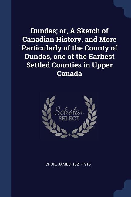 Front cover_Dundas; or, A Sketch of Canadian History, and More Particularly of the County of Dundas, one of the Earliest Settled Counties in Upper Canada