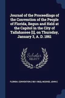 Journal of the Proceedings of the Convention of the People of Florida, Begun and Held at the Capitol in the City of Tallahassee [1], on Thursday, January 3, A. D. 1861