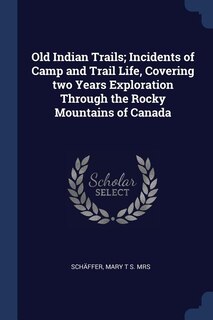 Front cover_Old Indian Trails; Incidents of Camp and Trail Life, Covering two Years Exploration Through the Rocky Mountains of Canada