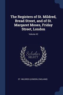 Couverture_The Registers of St. Mildred, Bread Street, and of St. Margaret Moses, Friday Street, London; Volume 42