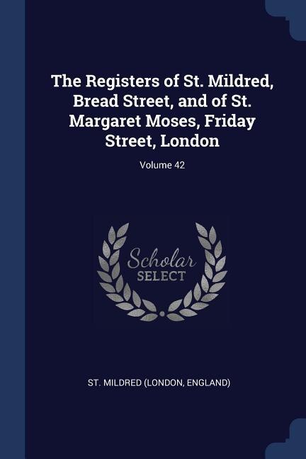 Couverture_The Registers of St. Mildred, Bread Street, and of St. Margaret Moses, Friday Street, London; Volume 42