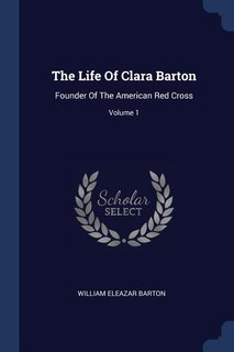 The Life Of Clara Barton: Founder Of The American Red Cross; Volume 1