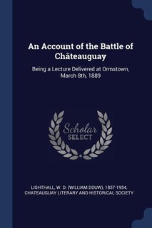 An Account of the Battle of Châteauguay: Being a Lecture Delivered at Ormstown, March 8th, 1889