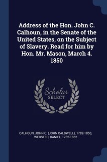 Front cover_Address of the Hon. John C. Calhoun, in the Senate of the United States, on the Subject of Slavery. Read for him by Hon. Mr. Mason, March 4. 1850