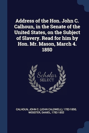 Address of the Hon. John C. Calhoun, in the Senate of the United States, on the Subject of Slavery. Read for him by Hon. Mr. Mason, March 4. 1850