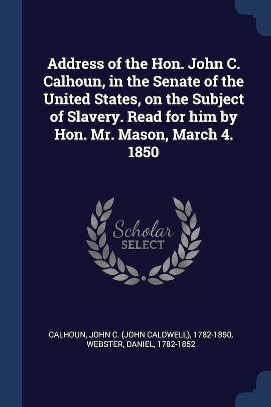 Front cover_Address of the Hon. John C. Calhoun, in the Senate of the United States, on the Subject of Slavery. Read for him by Hon. Mr. Mason, March 4. 1850