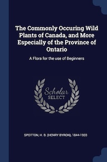 The Commonly Occuring Wild Plants of Canada, and More Especially of the Province of Ontario: A Flora for the use of Beginners