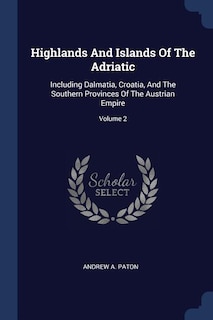 Highlands And Islands Of The Adriatic: Including Dalmatia, Croatia, And The Southern Provinces Of The Austrian Empire; Volume 2