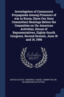 Front cover_Investigation of Communist Propaganda Among Prisoners of war in Korea, (Save Our Sons Committee) Hearings Before the Committee on Un-American Activities, House of Representatives, Eighty-fourth Congress, Second Session, June 18 and 19, 1956