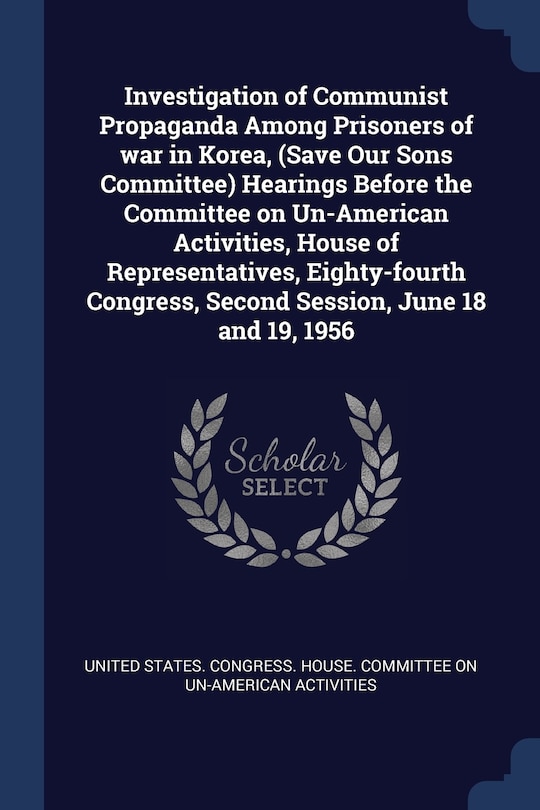 Front cover_Investigation of Communist Propaganda Among Prisoners of war in Korea, (Save Our Sons Committee) Hearings Before the Committee on Un-American Activities, House of Representatives, Eighty-fourth Congress, Second Session, June 18 and 19, 1956