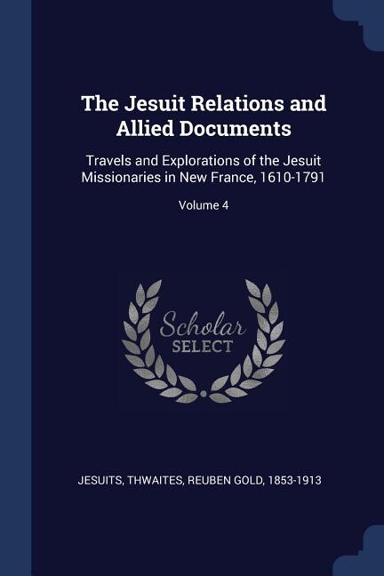 The Jesuit Relations and Allied Documents: Travels and Explorations of the Jesuit Missionaries in New France, 1610-1791; Volume 4