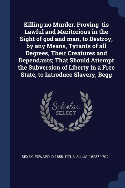Front cover_Killing no Murder. Proving 'tis Lawful and Meritorious in the Sight of god and man, to Destroy, by any Means, Tyrants of all Degrees, Their Creatures and Dependants; That Should Attempt the Subversion of Liberty in a Free State, to Introduce Slavery, Begg