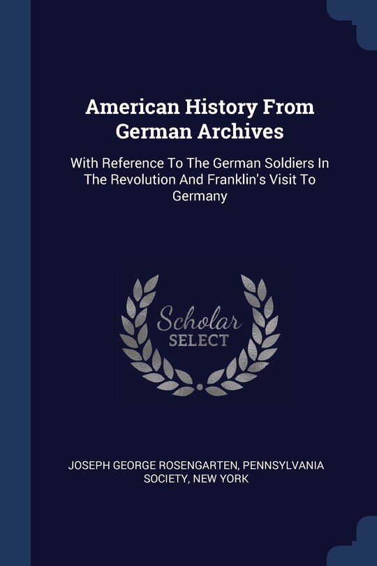 American History From German Archives: With Reference To The German Soldiers In The Revolution And Franklin's Visit To Germany