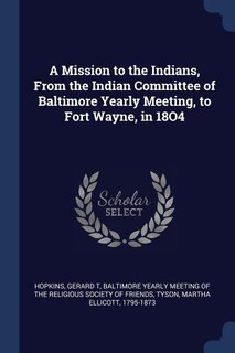 A Mission to the Indians, From the Indian Committee of Baltimore Yearly Meeting, to Fort Wayne, in 18O4