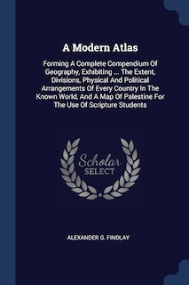 A Modern Atlas: Forming A Complete Compendium Of Geography, Exhibiting ... The Extent, Divisions, Physical And Political Arrangements Of Every Country In The Known World, And A Map Of Palestine For The Use Of Scripture Students