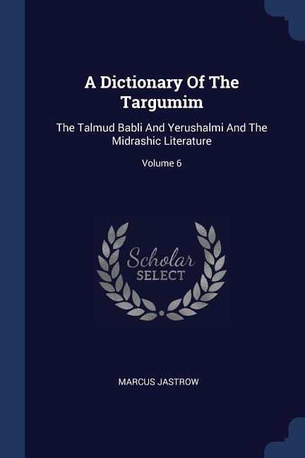 A Dictionary Of The Targumim: The Talmud Babli And Yerushalmi And The Midrashic Literature; Volume 6