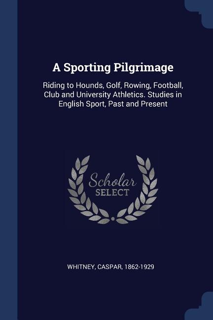 A Sporting Pilgrimage: Riding to Hounds, Golf, Rowing, Football, Club and University Athletics. Studies in English Sport,