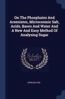 On The Phosphates And Arseniates, Microcosmic Salt, Acids, Bases And Water And A New And Easy Method Of Analysing Sugar de John Dalton
