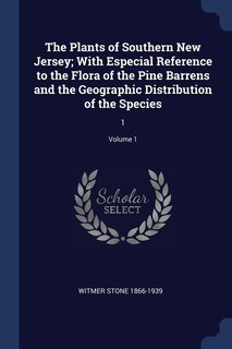 The Plants of Southern New Jersey; With Especial Reference to the Flora of the Pine Barrens and the Geographic Distribution of the Species: 1; Volume 1
