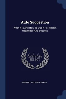 Auto Suggestion: What It Is And How To Use It For Health, Happiness And Success