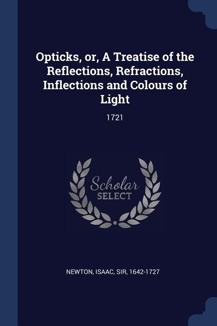 Opticks, or, A Treatise of the Reflections, Refractions, Inflections and Colours of Light: 1721