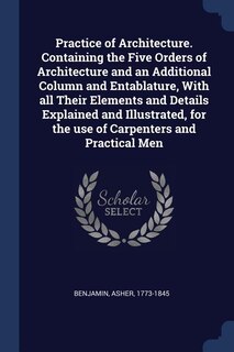Couverture_Practice of Architecture. Containing the Five Orders of Architecture and an Additional Column and Entablature, With all Their Elements and Details Explained and Illustrated, for the use of Carpenters and Practical Men