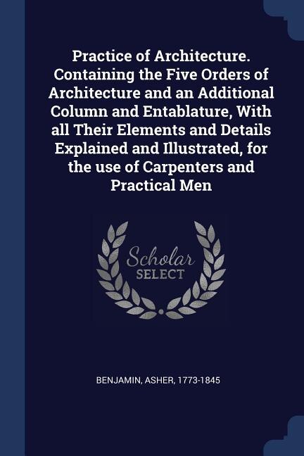 Couverture_Practice of Architecture. Containing the Five Orders of Architecture and an Additional Column and Entablature, With all Their Elements and Details Explained and Illustrated, for the use of Carpenters and Practical Men