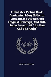 A Phil May Picture Book; Containing Many Hitherto Unpublished Studies And Original Drawings, And With Some Account Of the Man And The Artist