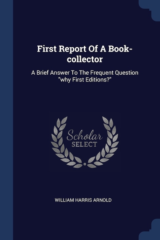 First Report Of A Book-collector: A Brief Answer To The Frequent Question why First Editions?