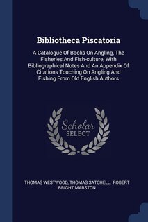 Bibliotheca Piscatoria: A Catalogue Of Books On Angling, The Fisheries And Fish-culture, With Bibliographical Notes And An