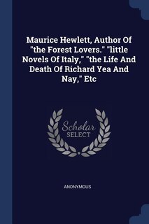 Front cover_Maurice Hewlett, Author Of the Forest Lovers. little Novels Of Italy, the Life And Death Of Richard Yea And Nay, Etc